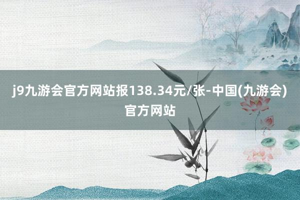 j9九游会官方网站报138.34元/张-中国(九游会)官方网站