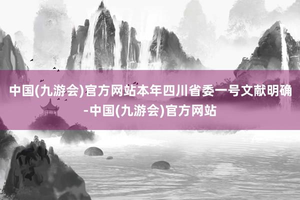 中国(九游会)官方网站本年四川省委一号文献明确-中国(九游会)官方网站