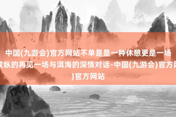 中国(九游会)官方网站不单是是一种休憩更是一场与放纵的再见一场与洱海的深情对话-中国(九游会)官方网站