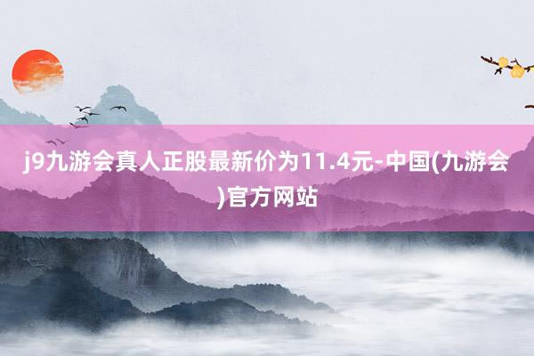 j9九游会真人正股最新价为11.4元-中国(九游会)官方网站