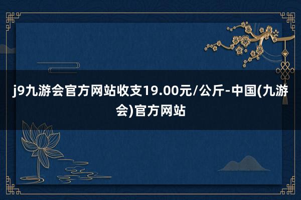 j9九游会官方网站收支19.00元/公斤-中国(九游会)官方网站