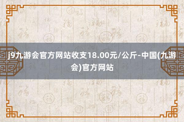 j9九游会官方网站收支18.00元/公斤-中国(九游会)官方网站