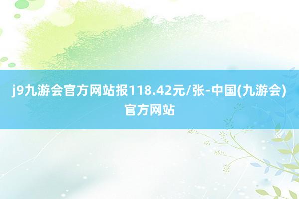 j9九游会官方网站报118.42元/张-中国(九游会)官方网站