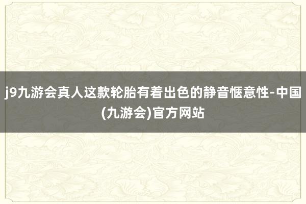 j9九游会真人这款轮胎有着出色的静音惬意性-中国(九游会)官方网站