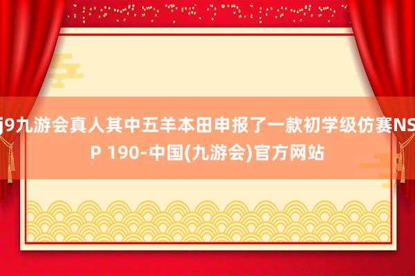 j9九游会真人其中五羊本田申报了一款初学级仿赛NSP 190-中国(九游会)官方网站