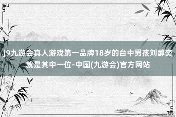 j9九游会真人游戏第一品牌18岁的台中男孩刘醇奕就是其中一位-中国(九游会)官方网站