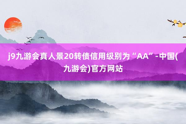 j9九游会真人景20转债信用级别为“AA”-中国(九游会)官方网站