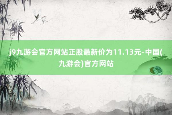 j9九游会官方网站正股最新价为11.13元-中国(九游会)官方网站