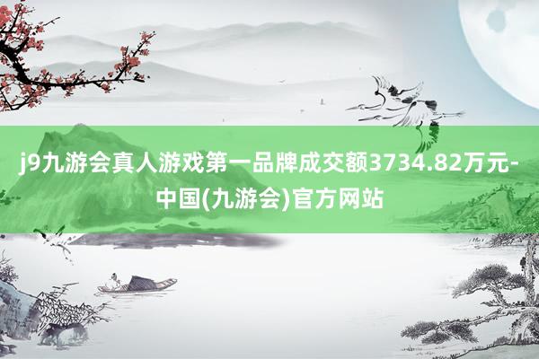 j9九游会真人游戏第一品牌成交额3734.82万元-中国(九游会)官方网站