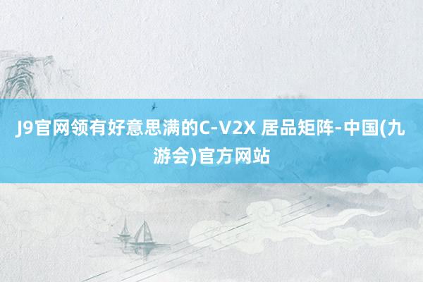 J9官网领有好意思满的C-V2X 居品矩阵-中国(九游会)官方网站