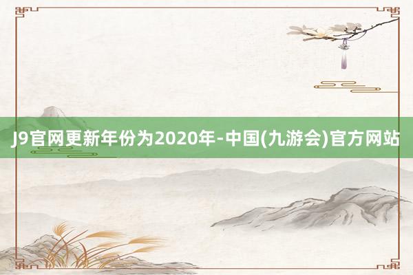 J9官网更新年份为2020年-中国(九游会)官方网站