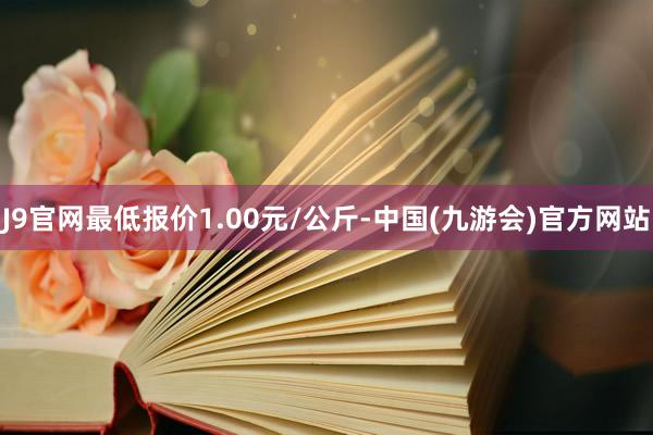 J9官网最低报价1.00元/公斤-中国(九游会)官方网站