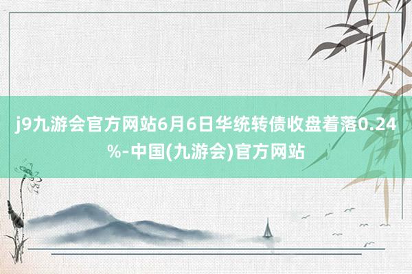 j9九游会官方网站6月6日华统转债收盘着落0.24%-中国(九游会)官方网站