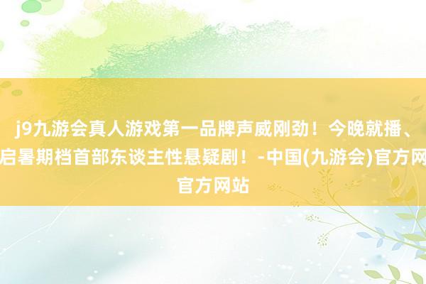 j9九游会真人游戏第一品牌声威刚劲！今晚就播、开启暑期档首部东谈主性悬疑剧！-中国(九游会)官方网站