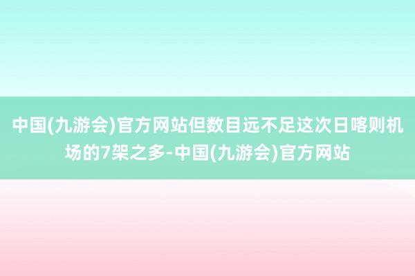 中国(九游会)官方网站但数目远不足这次日喀则机场的7架之多-中国(九游会)官方网站