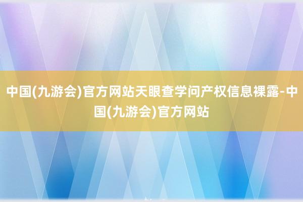 中国(九游会)官方网站天眼查学问产权信息裸露-中国(九游会)官方网站