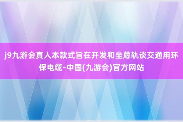 j9九游会真人本款式旨在开发和坐蓐轨谈交通用环保电缆-中国(九游会)官方网站