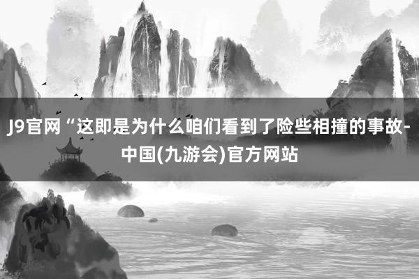 J9官网“这即是为什么咱们看到了险些相撞的事故-中国(九游会)官方网站