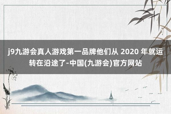 j9九游会真人游戏第一品牌他们从 2020 年就运转在沿途了-中国(九游会)官方网站