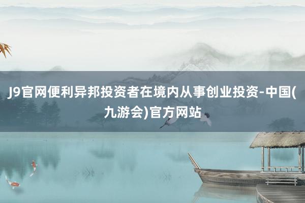 J9官网便利异邦投资者在境内从事创业投资-中国(九游会)官方网站