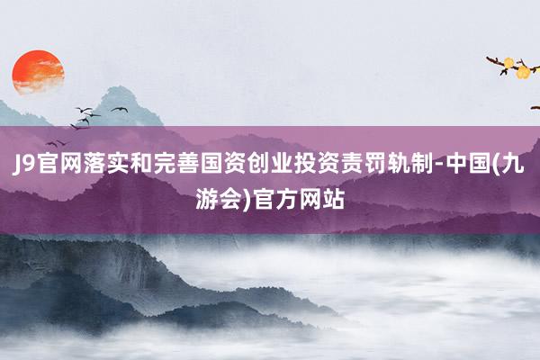 J9官网落实和完善国资创业投资责罚轨制-中国(九游会)官方网站