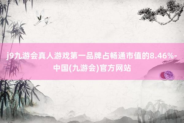 j9九游会真人游戏第一品牌占畅通市值的8.46%-中国(九游会)官方网站