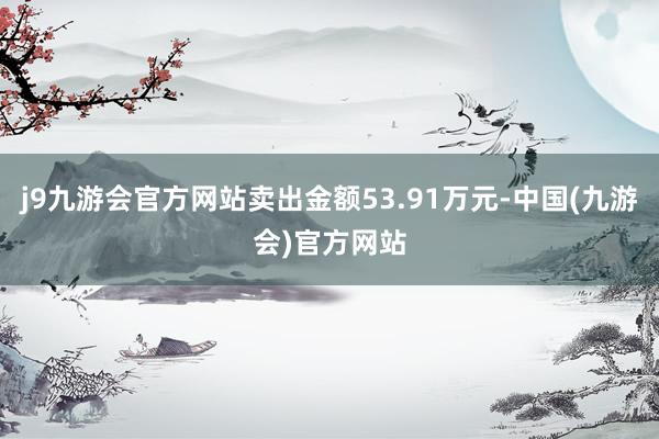 j9九游会官方网站卖出金额53.91万元-中国(九游会)官方网站