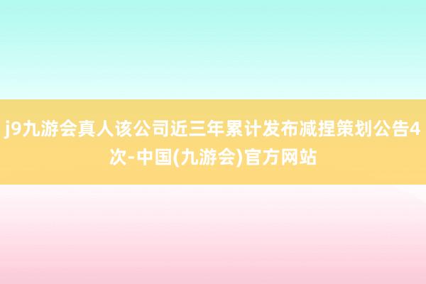 j9九游会真人该公司近三年累计发布减捏策划公告4次-中国(九游会)官方网站