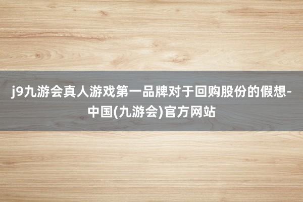 j9九游会真人游戏第一品牌　　对于回购股份的假想-中国(九游会)官方网站