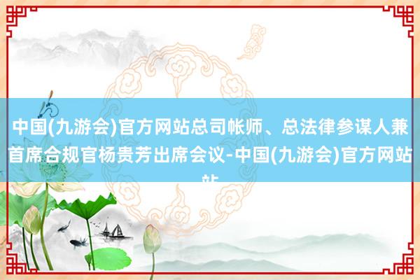 中国(九游会)官方网站总司帐师、总法律参谋人兼首席合规官杨贵芳出席会议-中国(九游会)官方网站