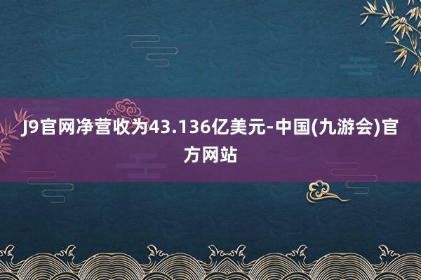 J9官网净营收为43.136亿美元-中国(九游会)官方网站