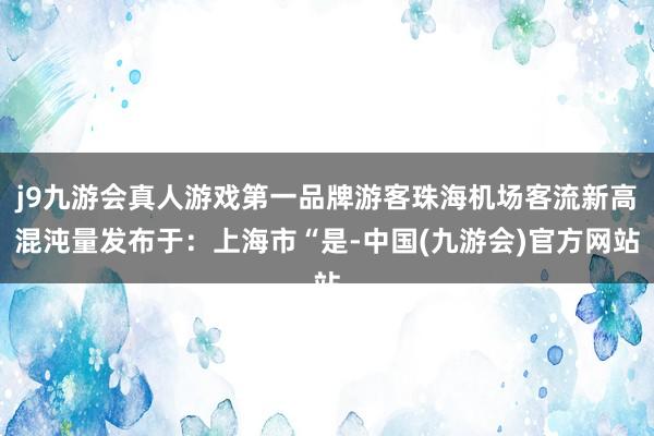 j9九游会真人游戏第一品牌游客珠海机场客流新高混沌量发布于：上海市“是-中国(九游会)官方网站