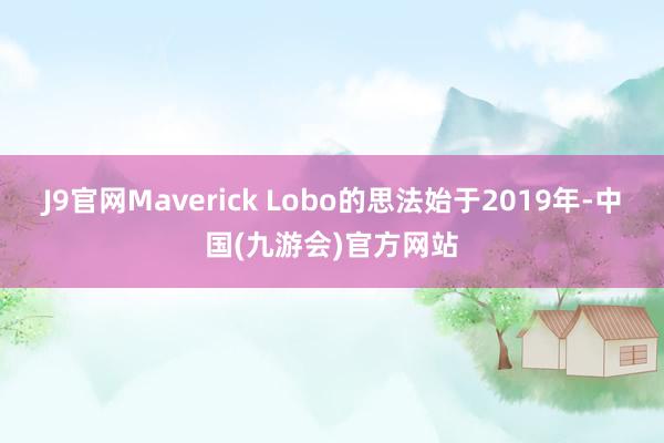 J9官网Maverick Lobo的思法始于2019年-中国(九游会)官方网站