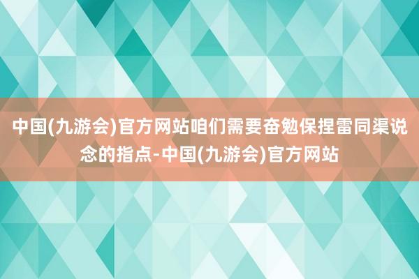 中国(九游会)官方网站咱们需要奋勉保捏雷同渠说念的指点-中国(九游会)官方网站