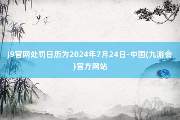 J9官网处罚日历为2024年7月24日-中国(九游会)官方网站