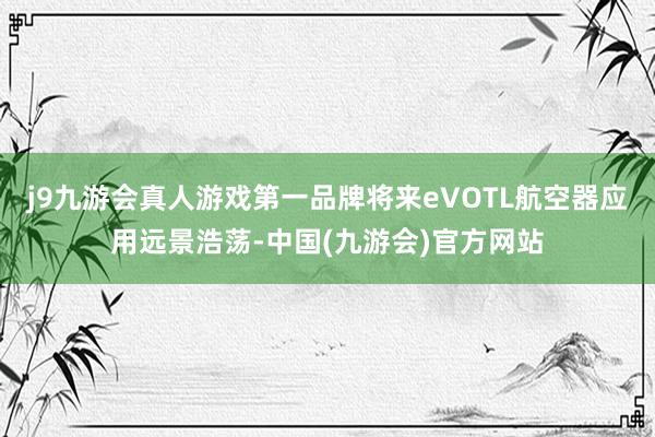 j9九游会真人游戏第一品牌将来eVOTL航空器应用远景浩荡-中国(九游会)官方网站