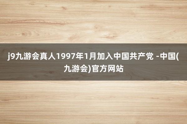 j9九游会真人1997年1月加入中国共产党 -中国(九游会)官方网站