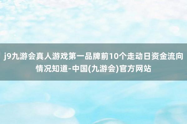 j9九游会真人游戏第一品牌前10个走动日资金流向情况知道-中国(九游会)官方网站