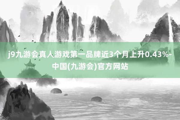 j9九游会真人游戏第一品牌近3个月上升0.43%-中国(九游会)官方网站