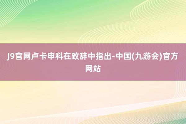 J9官网卢卡申科在致辞中指出-中国(九游会)官方网站