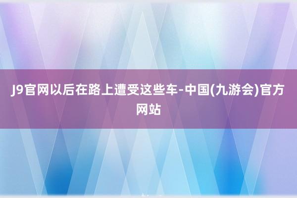 J9官网以后在路上遭受这些车-中国(九游会)官方网站