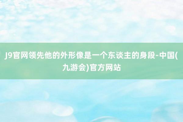 J9官网领先他的外形像是一个东谈主的身段-中国(九游会)官方网站