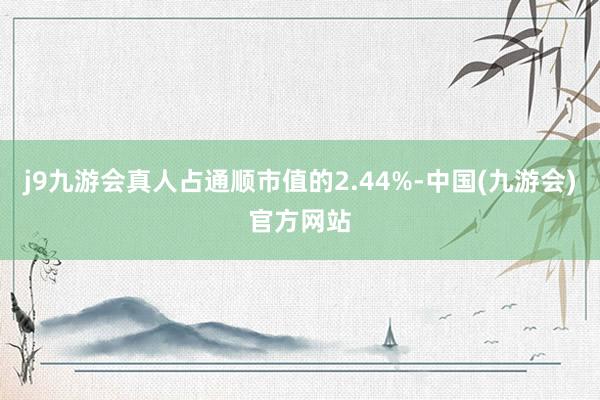 j9九游会真人占通顺市值的2.44%-中国(九游会)官方网站