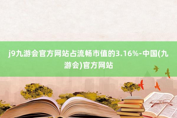 j9九游会官方网站占流畅市值的3.16%-中国(九游会)官方网站