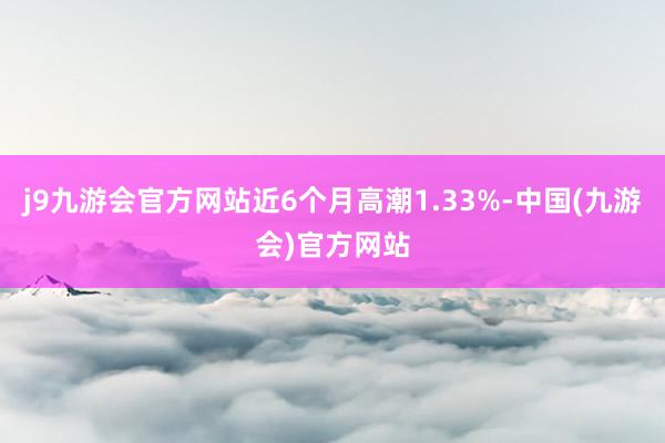 j9九游会官方网站近6个月高潮1.33%-中国(九游会)官方网站