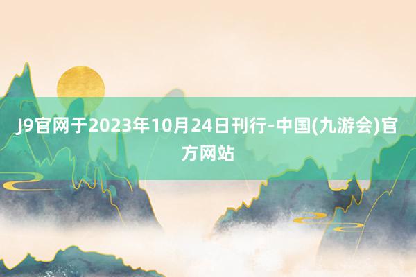 J9官网于2023年10月24日刊行-中国(九游会)官方网站