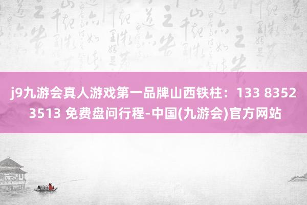 j9九游会真人游戏第一品牌山西铁柱：133 8352 3513 免费盘问行程-中国(九游会)官方网站