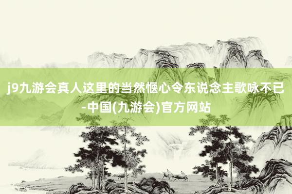 j9九游会真人这里的当然惬心令东说念主歌咏不已-中国(九游会)官方网站