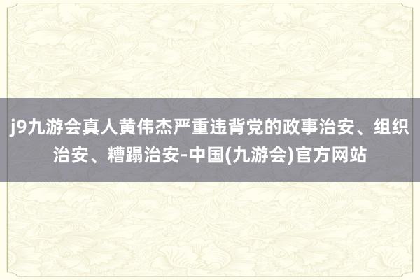 j9九游会真人黄伟杰严重违背党的政事治安、组织治安、糟蹋治安-中国(九游会)官方网站