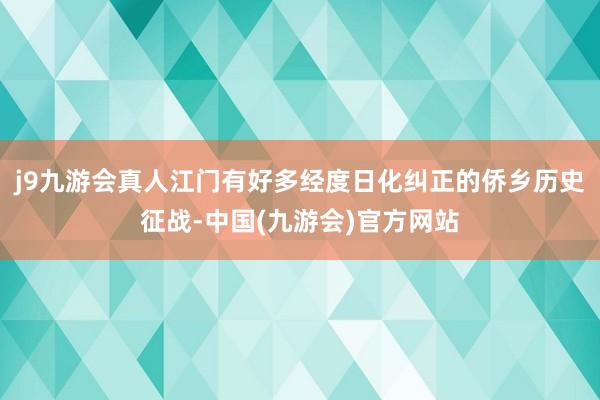 j9九游会真人江门有好多经度日化纠正的侨乡历史征战-中国(九游会)官方网站